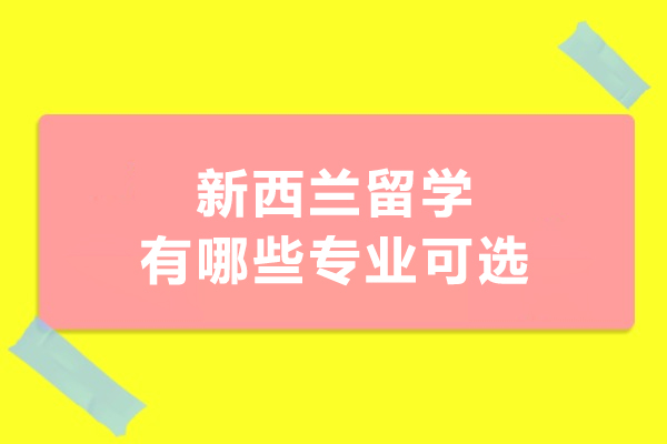 新西兰留学有哪些专业可选-留学新西兰热门专业有哪些