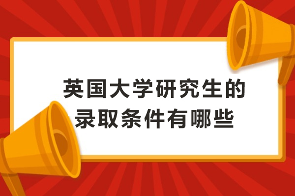 英国大学研究生的录取条件有哪些-英国留学读研申请条件是什么
