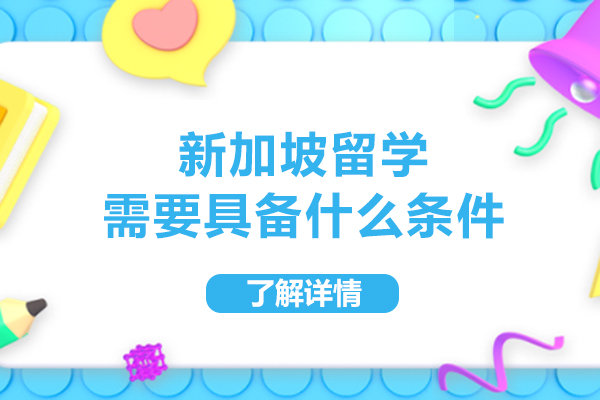 新加坡留学全攻略:你必须掌握的四大核心条件解析