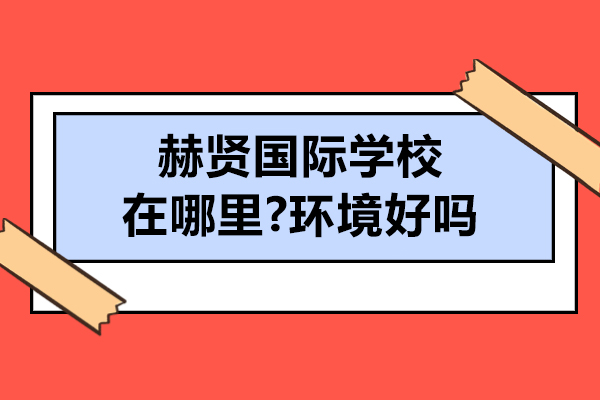 南京赫贤国际学校在哪里-环境好吗