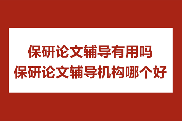 保研论文辅导有用吗-保研论文辅导机构哪个好