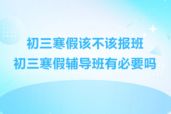 初三寒假该不该报班-初三寒假辅导班有必要吗