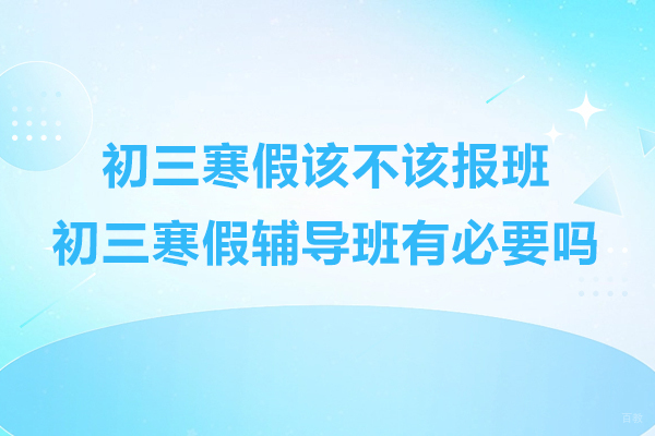 杭州初中辅导-初三寒假该不该报班-初三寒假辅导班有必要吗