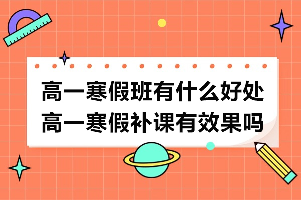 高一寒假班有什么好处-高一寒假补课有效果吗