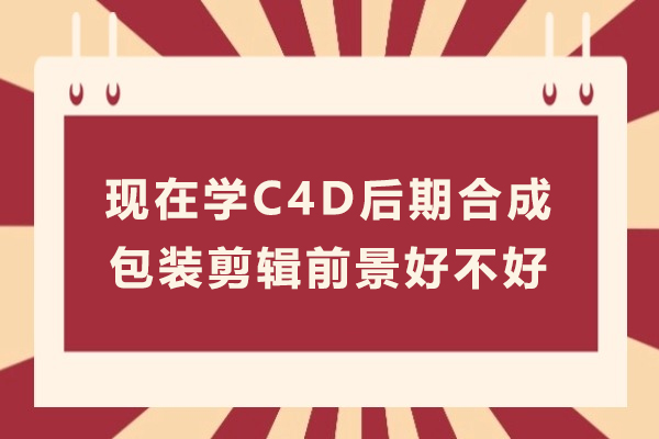 深度解析C4D后期合成包装剪辑职业发展路径与行业前景