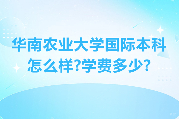 杭州国际本科-华南农业大学国际本科怎么样-学费多少