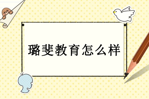 璐斐教育怎么样-璐斐教育好不好