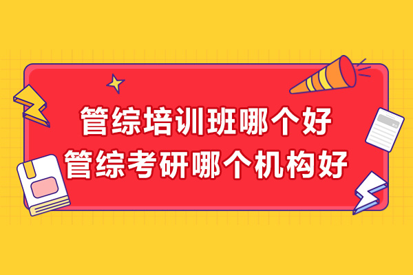 管综培训班哪个好-管综考研哪个机构好
