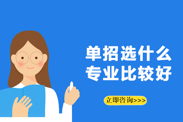 单招选什么专业比较好-单招报什么专业就职前景好
