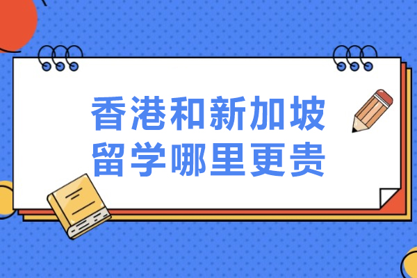 香港和新加坡留学哪里更贵-香港和新加坡哪个留学便宜