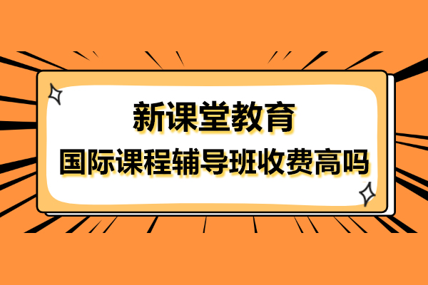 上海新课堂教育国际课程辅导班收费高吗