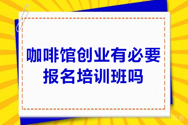 南京职业技能-咖啡馆创业有必要报名培训班吗