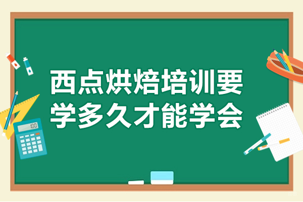 西点烘焙培训要学多久才能学会