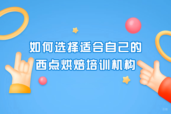 如何选择适合自己的西点烘焙培训机构