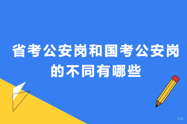 天津公务员-省考公安岗和国考公安岗的不同有哪些-有什么异同