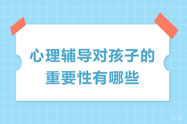 心理辅导对孩子的重要性有哪些-心理教育对孩子的好处有哪些