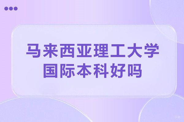 北京马来西亚留学-马来西亚理工大学国际本科好吗-马来西亚理工大学怎么样