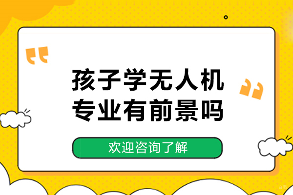 孩子学无人机专业有前景吗-为什么建议孩子一定要学习无人机