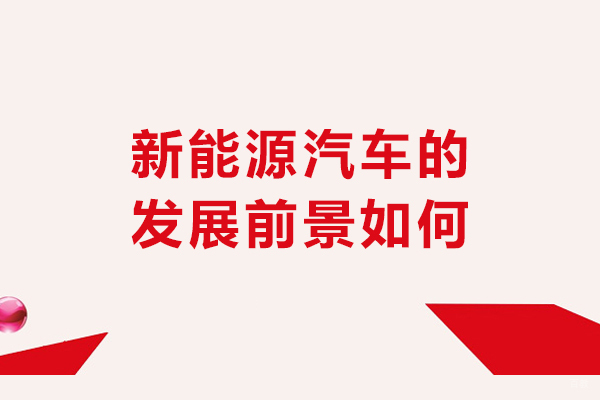 新能源汽车的发展前景如何-发展趋势怎么样