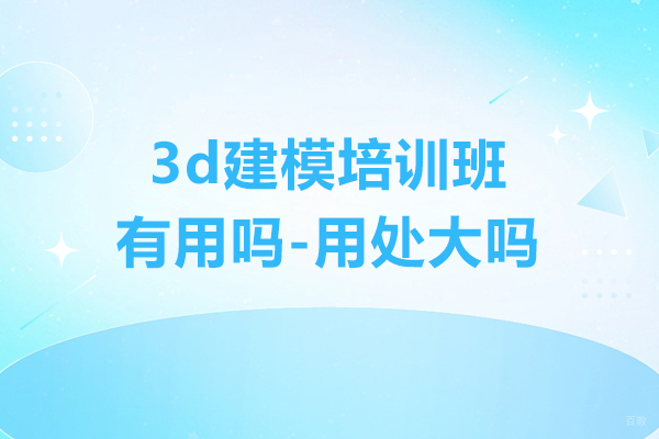 3d建模培训班有用吗-用处大吗