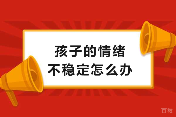 孩子的情绪不稳定怎么办-孩子的情绪不稳定怎么疏导