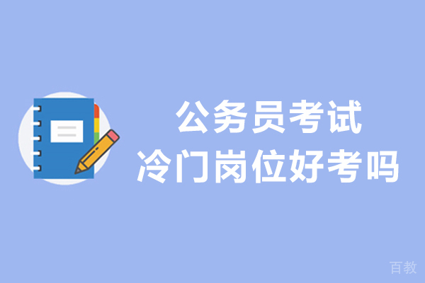 公务员考试冷门岗位好考吗-公务员考试冷门岗位值得报吗