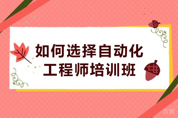 如何选择自动化工程师培训班-自动化工程师培训班怎么选
