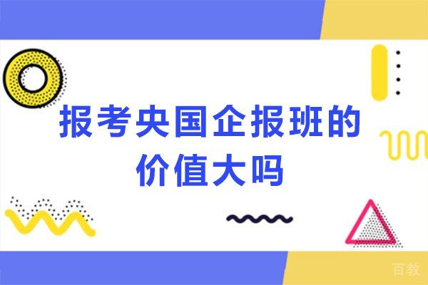 天津IT培训/资格认证-报考央国企报班的价值大吗-想去央国企需要报班吗
