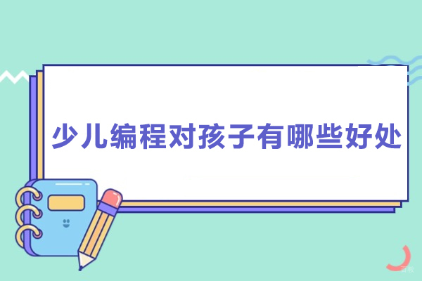 少儿编程对孩子有哪些好处-少儿编程对孩子有什么好处