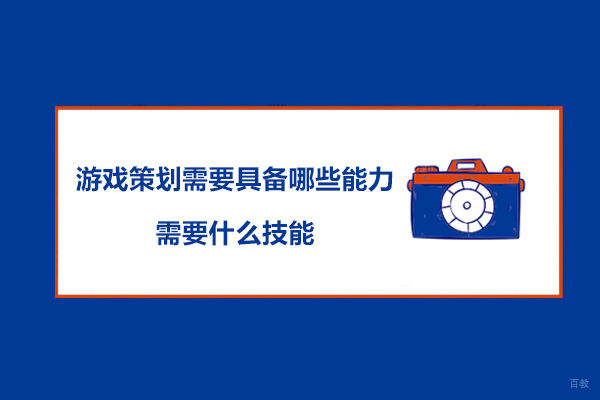 游戏策划需要具备哪些能力-需要什么技能