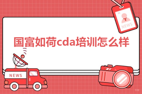 武汉国富如荷cda培训怎么样-国富如荷cda培训报名