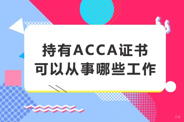 持有ACCA证书可以从事哪些工作-ACCA考出来后就职方向有哪些