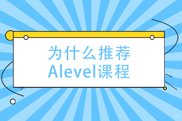 为什么推荐Alevel课程-ALevel课程为什么这么受欢迎