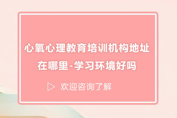 苏州心里咨询师-苏州心氧心理教育培训机构地址在哪里-学习环境好吗