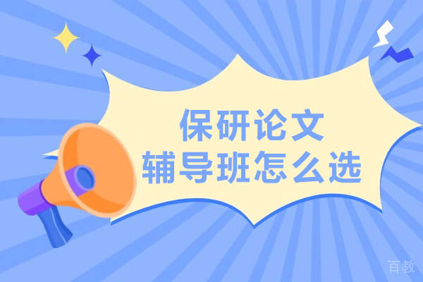 保研论文辅导班怎么选-如何选择保研论文辅导班