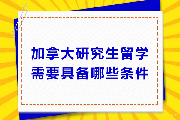 加拿大研究生留学需要具备哪些条件-加拿大研究生留学需要什么条件