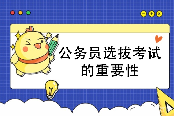 公务员选拔考试的重要性-公务员选拔考试的好处有哪些