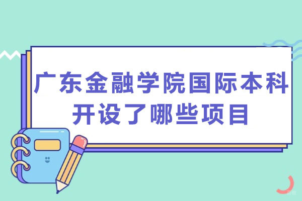 广东金融学院国际本科开设了哪些项目