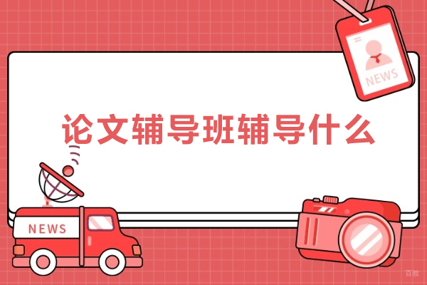 论文辅导班辅导什么-论文辅导班辅导内容