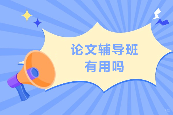 论文辅导班有用吗-论文辅导班优势