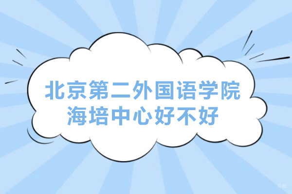 北京第二外国语学院海培中心好不好-北京第二外国语学院海培中心怎么样