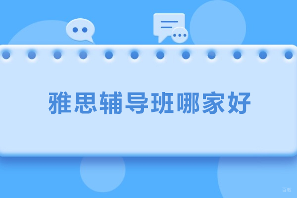 雅思辅导班哪家好-雅思辅导班哪个比较好