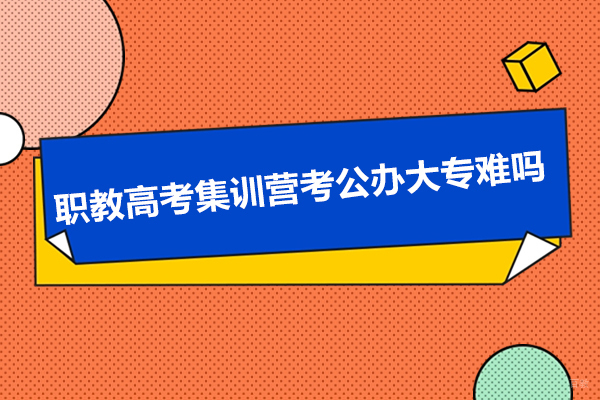 职教高考集训营考公办大专难吗