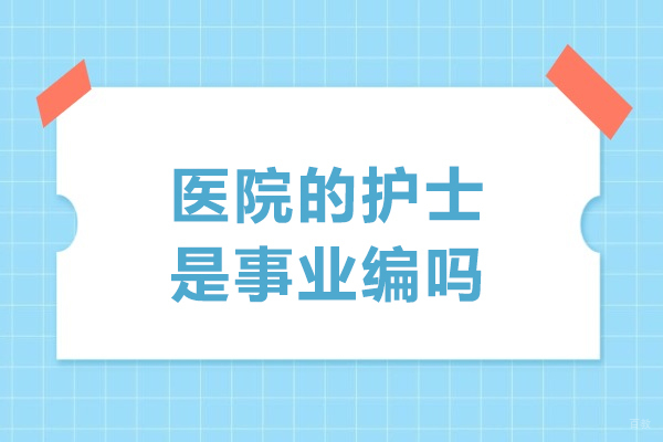 天津-医院的护士是事业编吗-护士到底有没有事业编制