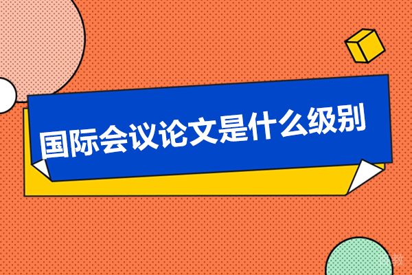 济南学历教育-国际会议论文是什么级别？认可度到底高不高？