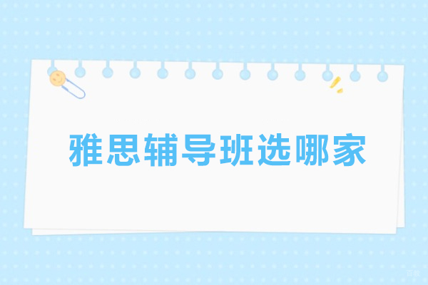 雅思辅导班选哪家-雅思辅导班选哪家机构