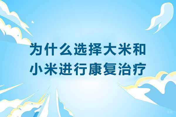 为什么选择贵阳大米和小米进行康复治疗-怎么样