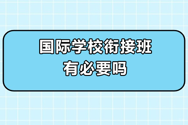国际学校衔接班有必要吗-国际学校衔接班作用有哪些