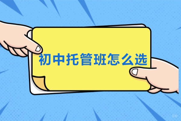 初中托管班怎么选-如何选择靠谱的初中托管班