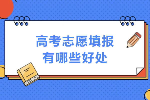 高考志愿填报有哪些好处-高考志愿填报作用大吗